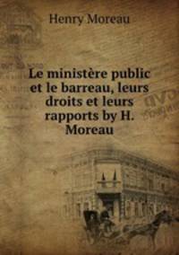 Le ministere public et le barreau, leurs droits et leurs rapports by H. Moreau.