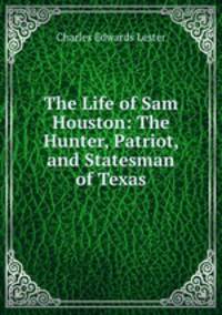 The Life of Sam Houston: The Hunter, Patriot, and Statesman of Texas