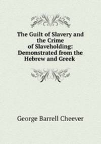 The Guilt of Slavery and the Crime of Slaveholding: Demonstrated from the Hebrew and Greek .