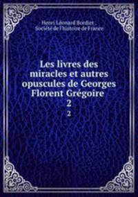 Les livres des miracles et autres opuscules de Georges Florent Grgoire .. 2