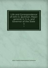 Life and Correspondence of John A. Quitman, Major-general, U. S. A., and Governor of the State .. 1
