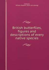 British butterflies, figures and descriptions of every native species