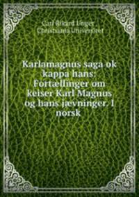 Karlamagnus saga ok kappa hans: Fort?llinger om keiser Karl Magnus og hans j?vninger. I norsk .