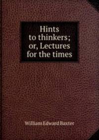 Hints to thinkers; or, Lectures for the times