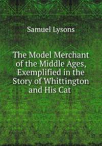 The Model Merchant of the Middle Ages, Exemplified in the Story of Whittington and His Cat .