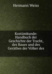 Kostumkunde: Handbuch der Geschichte der Tracht, des Baues und des Gerathes der Volker des .