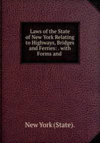 Laws of the State of New York Relating to Highways, Bridges and Ferries: . with Forms and .