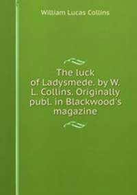 The luck of Ladysmede. by W.L. Collins. Originally publ. in Blackwood