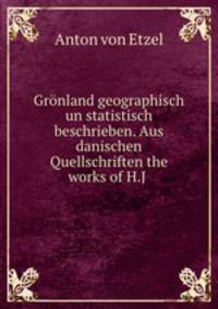 Gronland geographisch un statistisch beschrieben. Aus danischen Quellschriften the works of H.J .