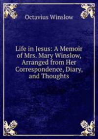 Life in Jesus: A Memoir of Mrs. Mary Winslow, Arranged from Her Correspondence, Diary, and Thoughts