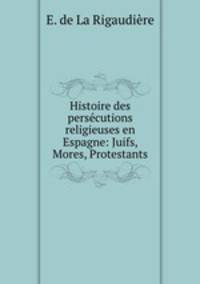 Histoire des persecutions religieuses en Espagne: Juifs, Mores, Protestants
