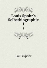Louis Spohr`s Selbstbiographie.. 1