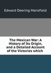 The Mexican War: A History of Its Origin, and a Detailed Account of the Victories which .