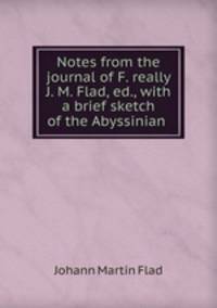 Notes from the journal of F. really J. M. Flad, ed., with a brief sketch of the Abyssinian .