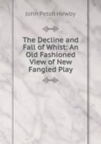 The Decline and Fall of Whist: An Old Fashioned View of New Fangled Play