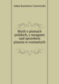 Mysli o pismach polskich, z uwagami nad sposobem pisania w rozmaitych .