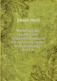 Handbuch der praktischen Zergliederungskunst als Anleitung zu den Sectionsubungen und zur .