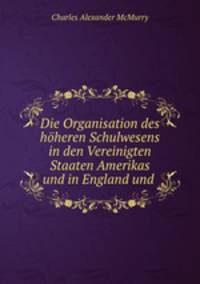 Die Organisation des hoheren Schulwesens in den Vereinigten Staaten Amerikas und in England und .