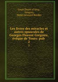 Les livres des miracles et autres opuscules de Georges Florent Gregoire, eveque de Tours: pub .