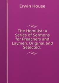 The Homilist: A Series of Sermons for Preachers and Laymen. Original and Selected. .