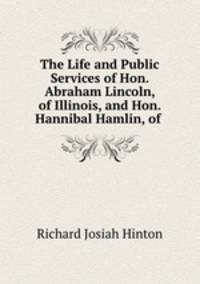 The Life and Public Services of Hon. Abraham Lincoln, of Illinois, and Hon. Hannibal Hamlin, of .