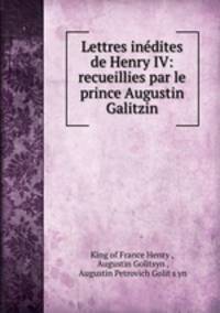 Lettres inedites de Henry IV: recueillies par le prince Augustin Galitzin