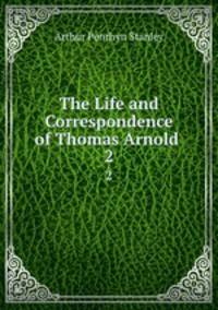 The Life and Correspondence of Thomas Arnold .. 2