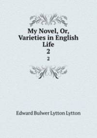 My Novel, Or, Varieties in English Life. 2