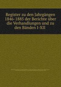 Register zu den Jahrgangen 1846-1885 der Berichte uber die Verhandlungen und zu den Banden I-XII .