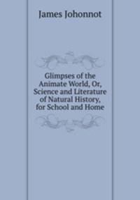 Glimpses of the Animate World, Or, Science and Literature of Natural History, for School and Home