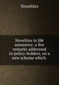 Novelties in life assurance: a few remarks addressed to policy-holders, on a new scheme which .
