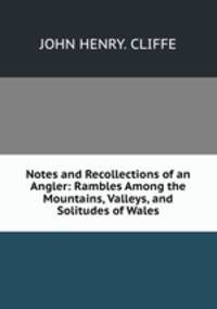 Notes and Recollections of an Angler: Rambles Among the Mountains, Valleys, and Solitudes of Wales