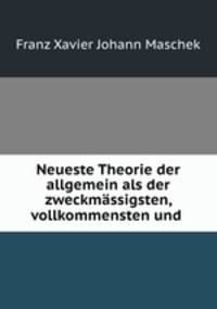 Neueste Theorie der allgemein als der zweckmassigsten, vollkommensten und .