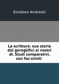 La scrittura: sua storia dai geroglifici ai nostri di. Studi comparativi, con fac-simili .