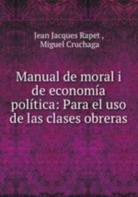 Manual de moral i de economia politica: Para el uso de las clases obreras