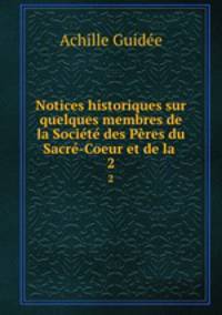 Notices historiques sur quelques membres de la Societe des Peres du Sacre-Coeur et de la .