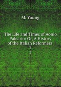 The Life and Times of Aonio Paleario: Or, A History of the Italian Reformers .. 2
