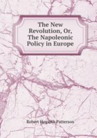 The New Revolution, Or, The Napoleonic Policy in Europe