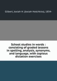 School studies in words : consisting of graded lessons in spelling, analysis, synonyms, and language, with copious dictation exercises