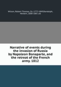 Narrative of events during the invasion of Russia by Napoleon Bonaparte, and the retreat of the French army. 1812