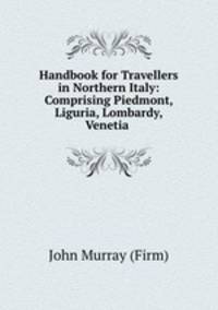 Handbook for Travellers in Northern Italy: Comprising Piedmont, Liguria, Lombardy, Venetia .
