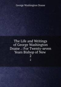 The Life and Writings of George Washington Doane .: For Twenty-seven Years Bishop of New .. 2
