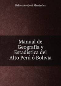 Manual de Geografia y Estadistica del Alto Peru o Bolivia