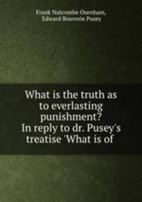 What is the truth as to everlasting punishment? In reply to dr. Pusey