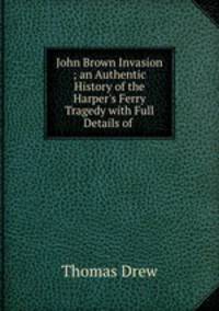 John Brown Invasion ; an Authentic History of the Harper