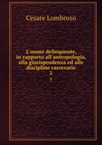 L`uomo delinquente, in rapporto all`antropologia, alla giurisprudenza ed alle discipline carcerarie. 2