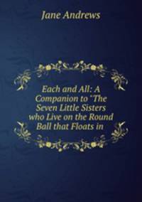 Each and All: A Companion to "The Seven Little Sisters who Live on the Round Ball that Floats in .