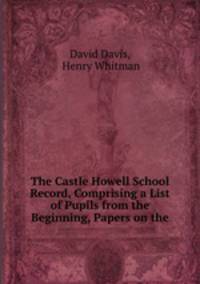 The Castle Howell School Record, Comprising a List of Pupils from the Beginning, Papers on the .