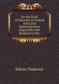 On the Evils of Disunity in Central and Local Administration, Especially with Relation to the .