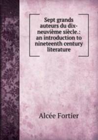 Sept grands auteurs du dix-neuvieme siecle.: an introduction to nineteenth century literature